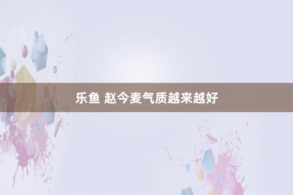 乐鱼 赵今麦气质越来越好