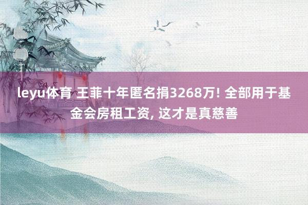 leyu体育 王菲十年匿名捐3268万! 全部用于基金会房租工资, 这才是真慈善
