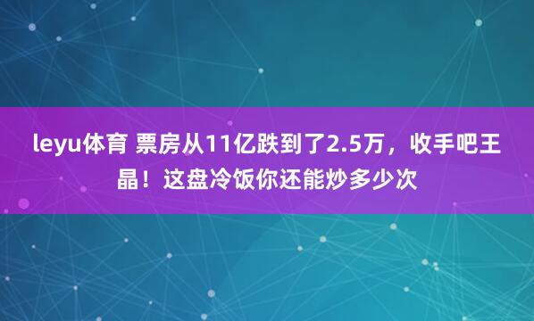 leyu体育 票房从11亿跌到了2.5万，收手吧王晶！这盘冷饭你还能炒多少次