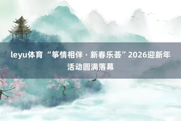 leyu体育 “筝情相伴 · 新春乐荟”2026迎新年活动圆满落幕