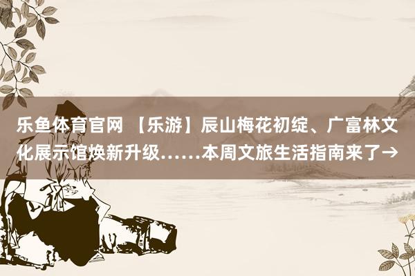 乐鱼体育官网 【乐游】辰山梅花初绽、广富林文化展示馆焕新升级……本周文旅生活指南来了→