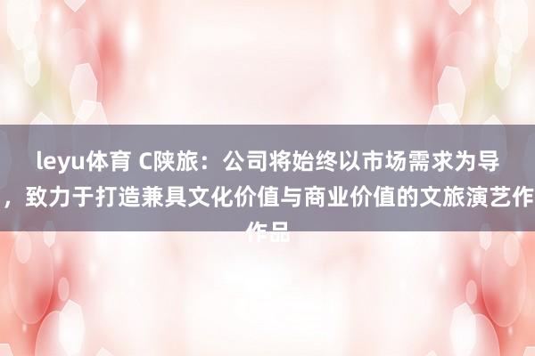 leyu体育 C陕旅：公司将始终以市场需求为导向，致力于打造兼具文化价值与商业价值的文旅演艺作品