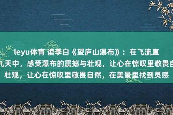leyu体育 读李白《望庐山瀑布》：在飞流直下三千尺与疑是银河落九天中，感受瀑布的震撼与壮观，让心在惊叹里敬畏自然，在美景里找到灵感