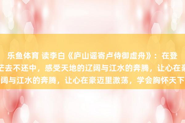 乐鱼体育 读李白《庐山谣寄卢侍御虚舟》：在登高壮观天地间与大江茫茫去不还中，感受天地的辽阔与江水的奔腾，让心在豪迈里激荡，学会胸怀天下
