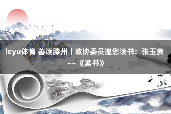 leyu体育 善读滕州｜政协委员邀您读书：张玉良 ——《素书》