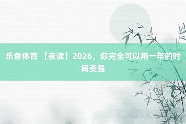 乐鱼体育 【夜读】2026，你完全可以用一年的时间变强