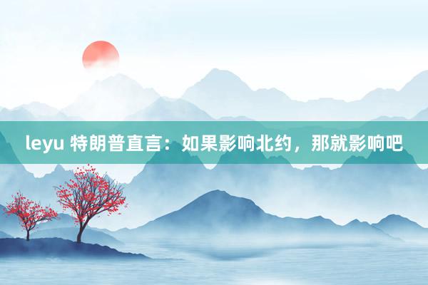 leyu 特朗普直言：如果影响北约，那就影响吧