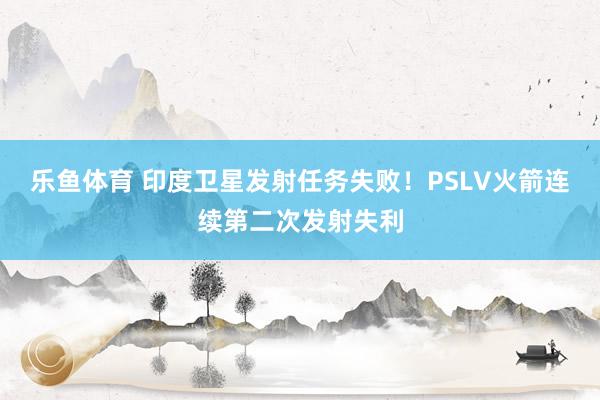 乐鱼体育 印度卫星发射任务失败！PSLV火箭连续第二次发射失利