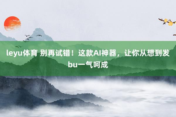 leyu体育 别再试错！这款AI神器，让你从想到发bu一气呵成