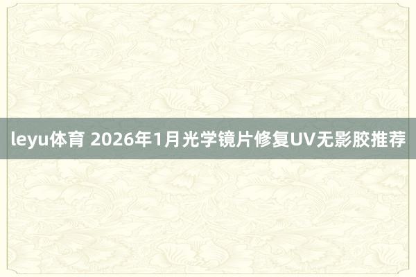 leyu体育 2026年1月光学镜片修复UV无影胶推荐