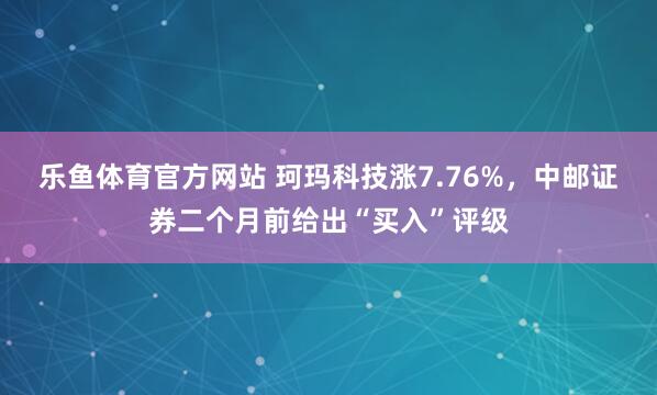 乐鱼体育官方网站 珂玛科技涨7.76%，中邮证券二个月前给出“买入”评级