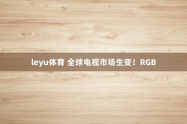 leyu体育 全球电视市场生变！RGB