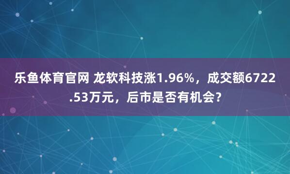 乐鱼体育官网 龙软科技涨1.96%，成交额6722.53万元，后市是否有机会？