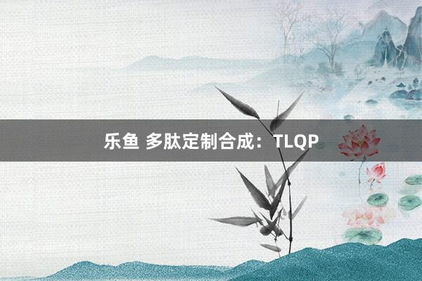 乐鱼 多肽定制合成：TLQP