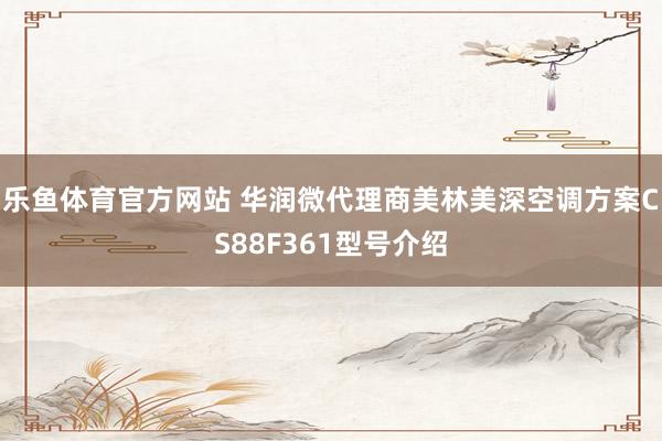 乐鱼体育官方网站 华润微代理商美林美深空调方案CS88F361型号介绍