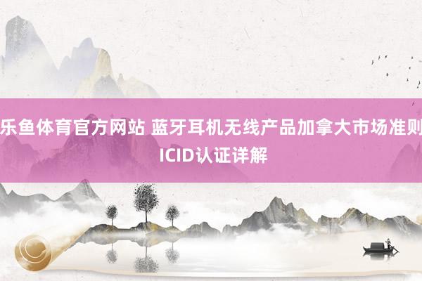 乐鱼体育官方网站 蓝牙耳机无线产品加拿大市场准则 ICID认证详解