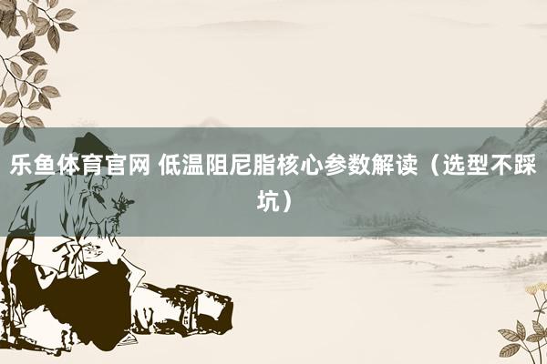乐鱼体育官网 低温阻尼脂核心参数解读（选型不踩坑）