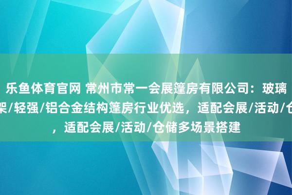 乐鱼体育官网 常州市常一会展篷房有限公司：玻璃墙/全透明/铝架/轻强/铝合金结构篷房行业优选，适配会展/活动/仓储多场景搭建