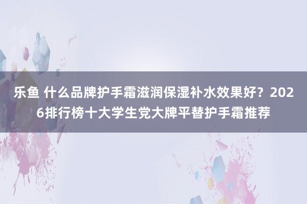 乐鱼 什么品牌护手霜滋润保湿补水效果好？2026排行榜十大学生党大牌平替护手霜推荐