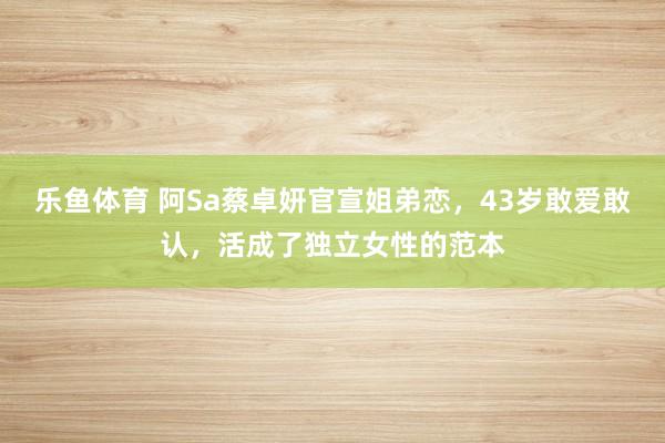 乐鱼体育 阿Sa蔡卓妍官宣姐弟恋，43岁敢爱敢认，活成了独立女性的范本