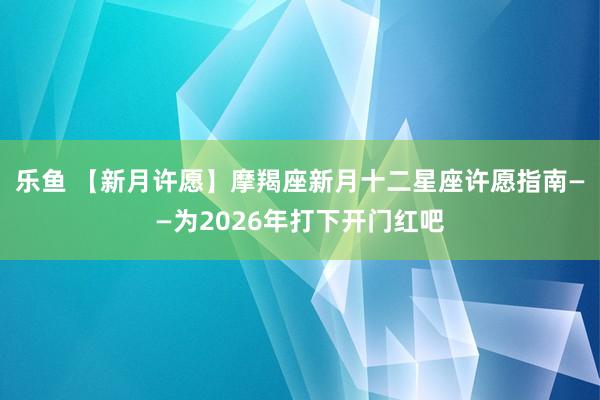 乐鱼 【新月许愿】摩羯座新月十二星座许愿指南——为2026年打下开门红吧