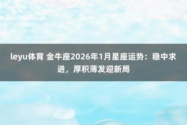 leyu体育 金牛座2026年1月星座运势：稳中求进，厚积薄发迎新局