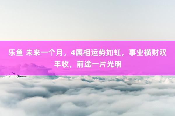 乐鱼 未来一个月，4属相运势如虹，事业横财双丰收，前途一片光明