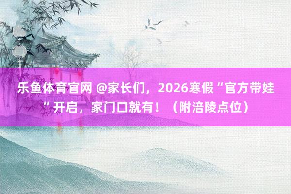乐鱼体育官网 @家长们，2026寒假“官方带娃”开启，家门口就有！（附涪陵点位）