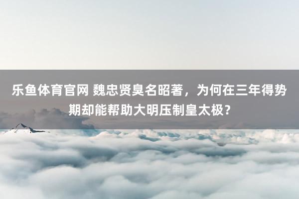 乐鱼体育官网 魏忠贤臭名昭著，为何在三年得势期却能帮助大明压制皇太极？
