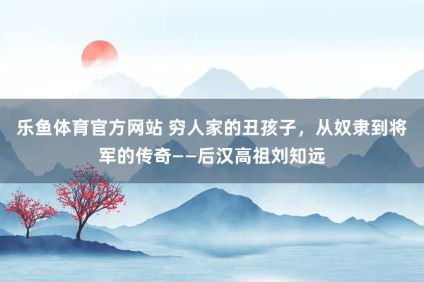 乐鱼体育官方网站 穷人家的丑孩子，从奴隶到将军的传奇——后汉高祖刘知远