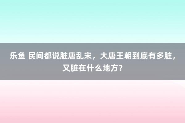 乐鱼 民间都说脏唐乱宋，大唐王朝到底有多脏，又脏在什么地方？