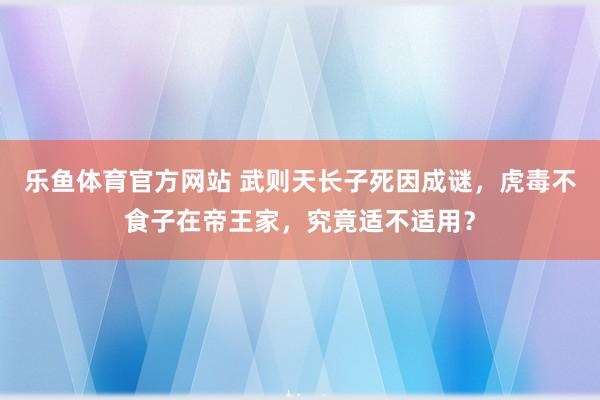 乐鱼体育官方网站 武则天长子死因成谜，虎毒不食子在帝王家，究竟适不适用？