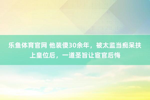 乐鱼体育官网 他装傻30余年，被太监当痴呆扶上皇位后，一道圣旨让宦官后悔
