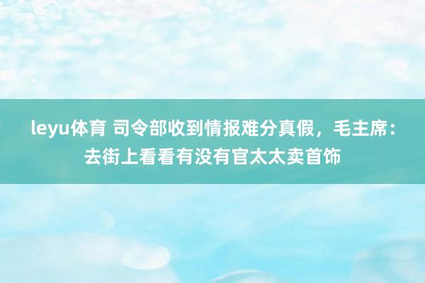 leyu体育 司令部收到情报难分真假，毛主席：去街上看看有没有官太太卖首饰