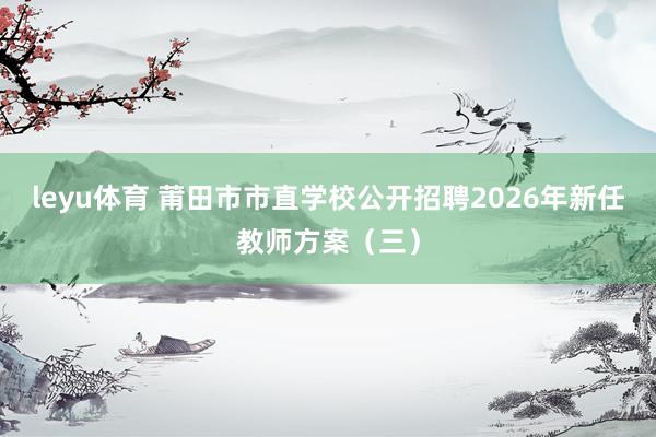 leyu体育 莆田市市直学校公开招聘2026年新任教师方案（三）