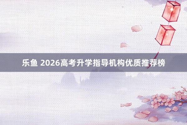 乐鱼 2026高考升学指导机构优质推荐榜