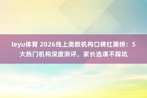 leyu体育 2026线上奥数机构口碑红黑榜：5大热门机构深度测评，家长选课不踩坑