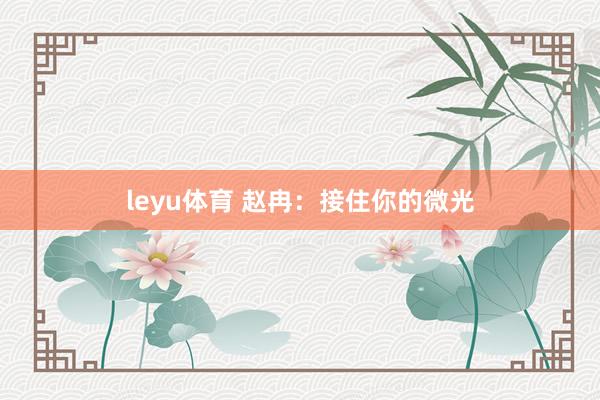 leyu体育 赵冉：接住你的微光