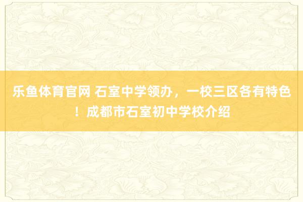 乐鱼体育官网 石室中学领办，一校三区各有特色！成都市石室初中学校介绍