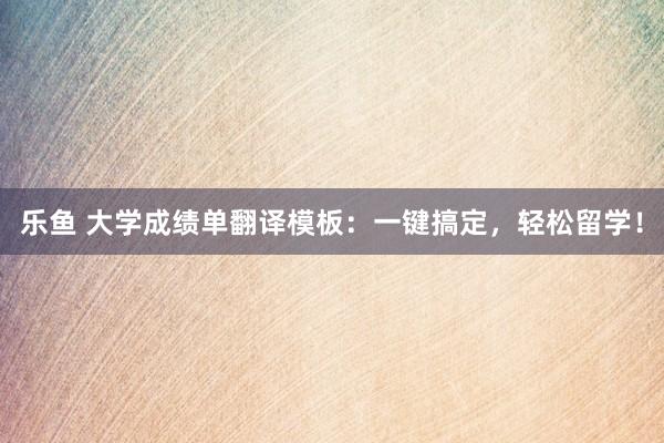 乐鱼 大学成绩单翻译模板：一键搞定，轻松留学！