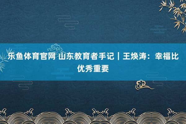 乐鱼体育官网 山东教育者手记｜王焕涛：幸福比优秀重要