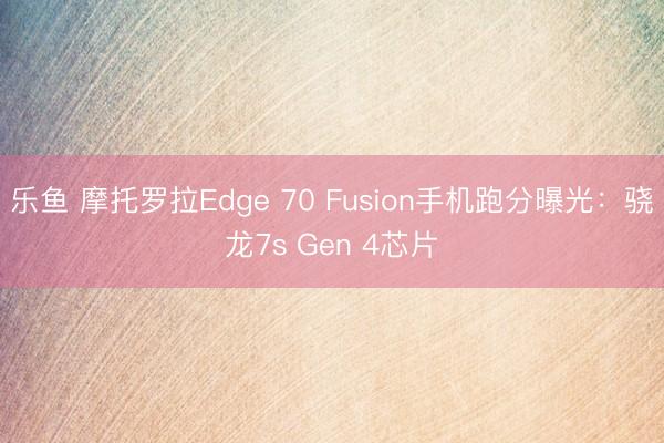 乐鱼 摩托罗拉Edge 70 Fusion手机跑分曝光：骁龙7s Gen 4芯片