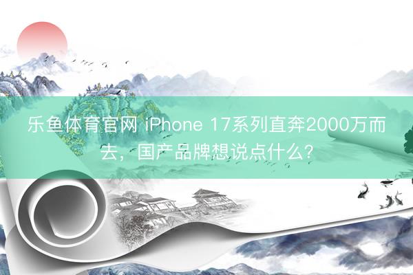 乐鱼体育官网 iPhone 17系列直奔2000万而去，国产品牌想说点什么？