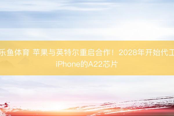 乐鱼体育 苹果与英特尔重启合作！2028年开始代工iPhone的A22芯片