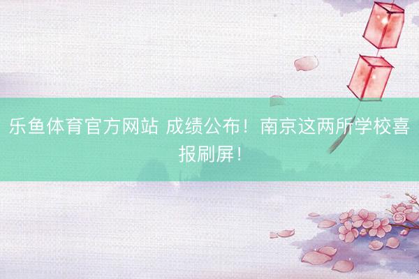 乐鱼体育官方网站 成绩公布!南京这两所学校喜报刷屏!