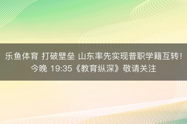 乐鱼体育 打破壁垒 山东率先实现普职学籍互转！今晚 19:35《教育纵深》敬请关注