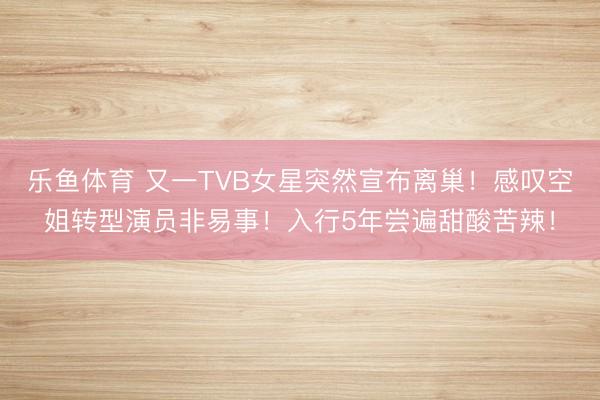 乐鱼体育 又一TVB女星突然宣布离巢！感叹空姐转型演员非易事！入行5年尝遍甜酸苦辣！