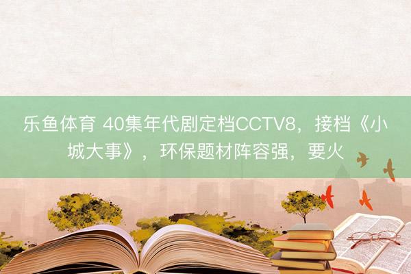 乐鱼体育 40集年代剧定档CCTV8,接档《小城大事》,环保题材阵容强,要火