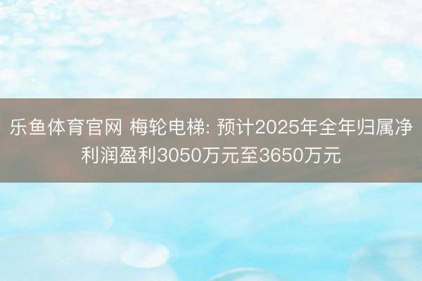乐鱼体育官网 梅轮电梯: 预计2025年全年归属净利润盈利3050万元至3650万元