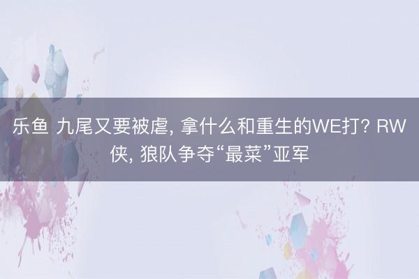 乐鱼 九尾又要被虐, 拿什么和重生的WE打? RW侠, 狼队争夺“最菜”亚军